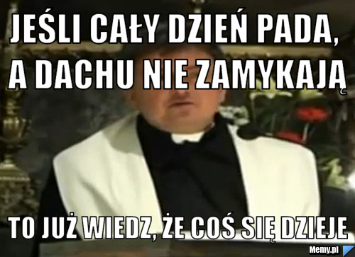 Jeśli cały dzień pada, a dachu nie zamykają To już wiedz, że coś się dzieje