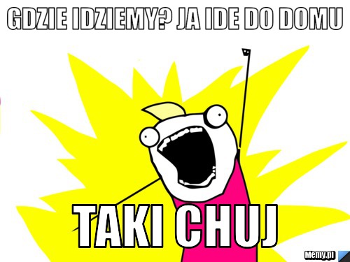 GDZIE IDZIEMY? JA IDE DO DOMU TAKI CHUJ