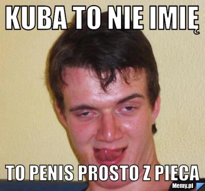Kuba to nie imię To penis prosto z pieca