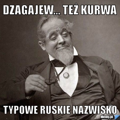 Dzagajew... też kurwa  typowe ruskie nazwisko