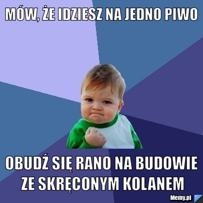 Mów, że idziesz na jedno piwo Obudź się rano na budowie ze skręconym kolanem
