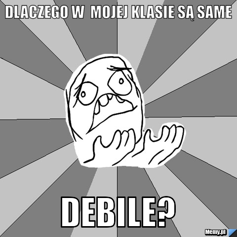 Dlaczego w  mojej klasie są same debile?