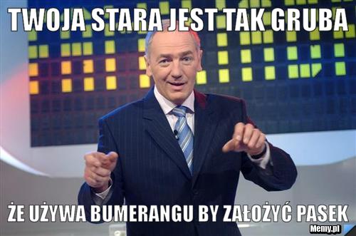 Twoja stara jest tak gruba że używa bumerangu by założyć pasek