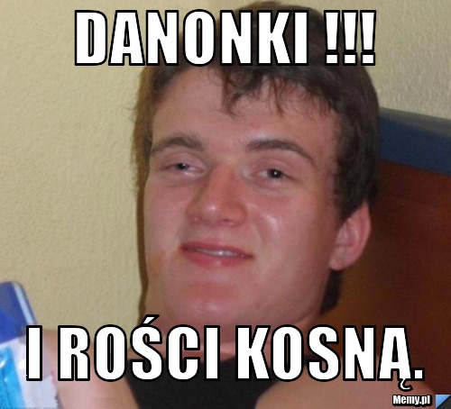 Danonki !!! I ROŚCI KOSNĄ.