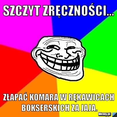 Szczyt zręczności... złapać komara w rękawicach bokserskich za jaja.