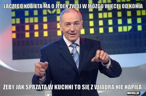Dlaczego kobieta ma o jeden zwój w mózgu więcej od konia? Żeby jak sprząta w kuchni to się z wiadra nie napiła. 