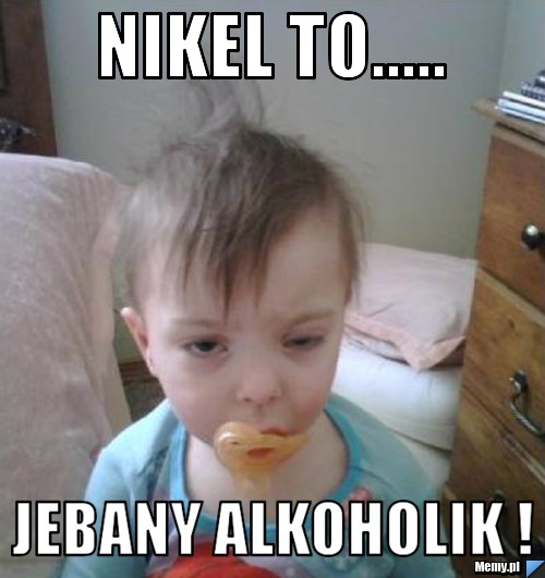 Nikel to..... jebany alkoholik !