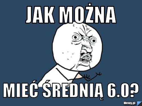 Jak można mieć średnią 6.0?