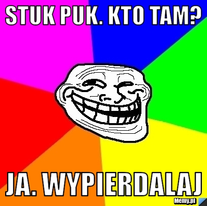 STUK PUK. Kto tam? Ja. Wypierdalaj