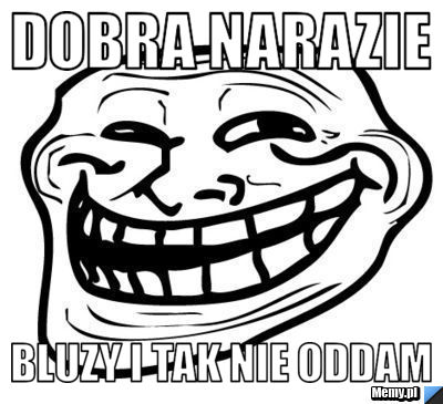 Dobra narazie bluzy i tak nie oddam