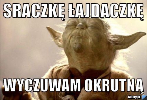 Sraczkę łajdaczkę WYCZUWAM OKRUTNĄ