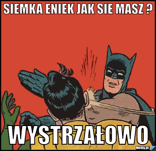 Siemka Eniek jak sie masz ? WYSTRZAŁOWO