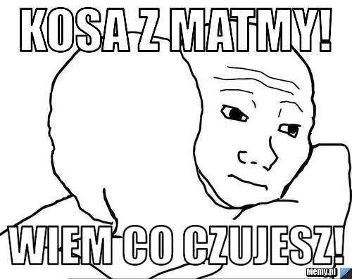 KOSA Z MATMY! WIEM CO CZUJESZ!