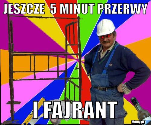 Jeszcze  5 minut przerwy i fajrant