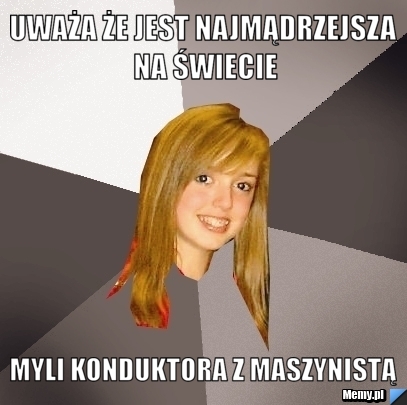 Uważa że jest najmądrzejsza na świecie myli konduktora z maszynistą