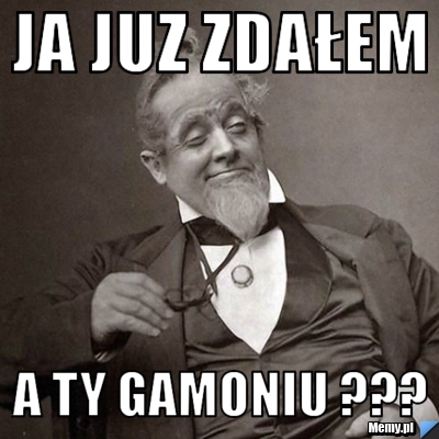 Ja juz zdałem a Ty gamoniu ???