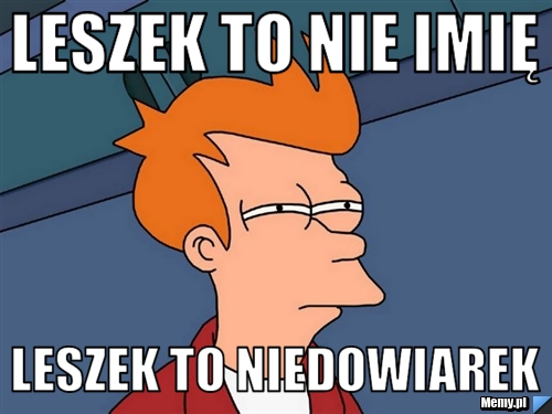 LESZEK TO NIE IMIĘ LESZEK TO NIEDOWIAREK