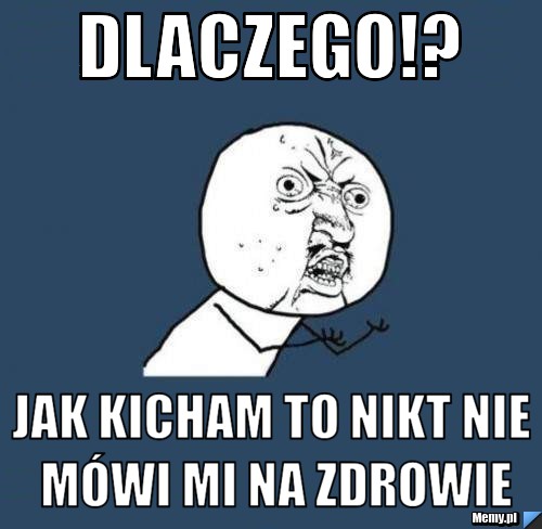 Dlaczego!?  jak kicham to nikt nie mówi mi na zdrowie