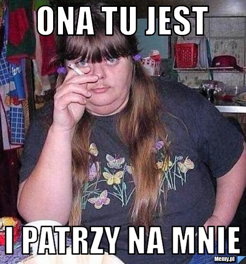 Ona tu jest i patrzy na mnie