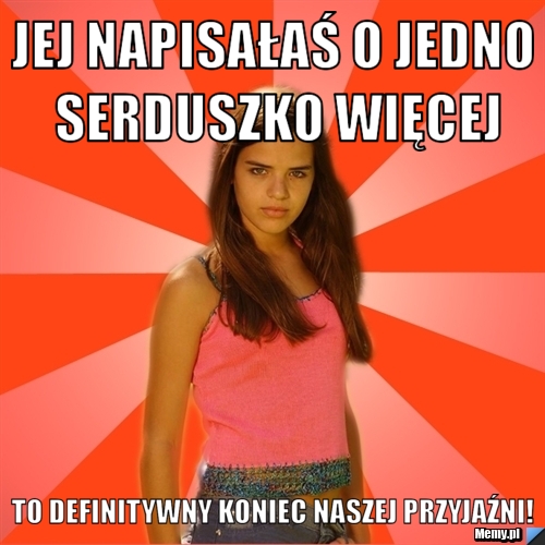Jej napisałaś o jedno serduszko więcej To definitywny koniec naszej przyjaźni!