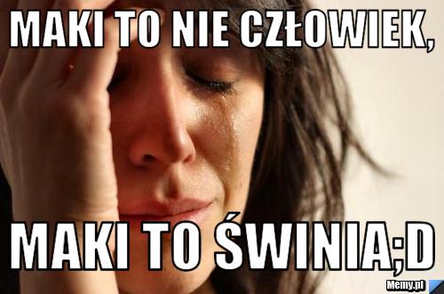 Maki to nie człowiek, Maki to świnia;D