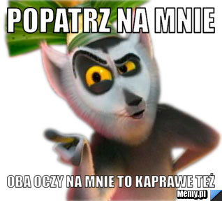 Popatrz na mnie OBA OCZY NA MNIE TO KAPRAWE TEŻ
