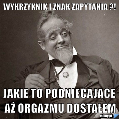 Wykrzyknik i znak zapytania ?! Jakie to podniecające aż orgazmu dostałem