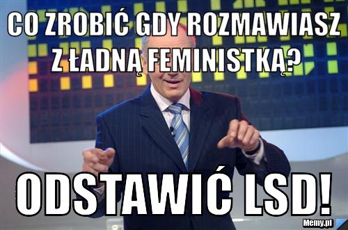 Co zrobić gdy rozmawiasz z ładną feministką? Odstawić LSD!