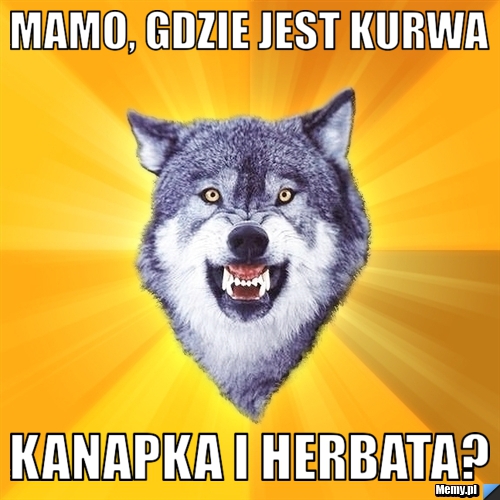 Mamo, gdzie jest kurwa kanapka i herbata?