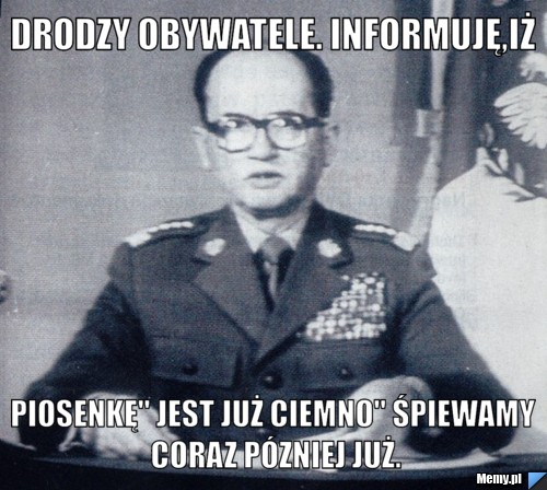 Drodzy Obywatele. Informuję,iż Piosenkę" Jest już ciemno" śpiewamy coraz pózniej już.