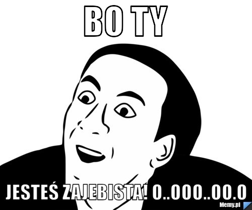 Bo ty Jesteś zajebista! O..ooo..oo.o