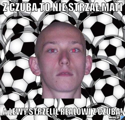 Z czuba to nie strzał mati a lewy strzelił realowi z czuba!