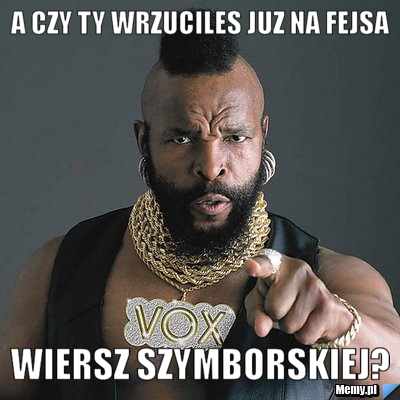 A czy ty wrzuciles juz na fejsa wiersz szymborskiej?