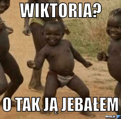 Wiktoria?  O tak ją jebałem