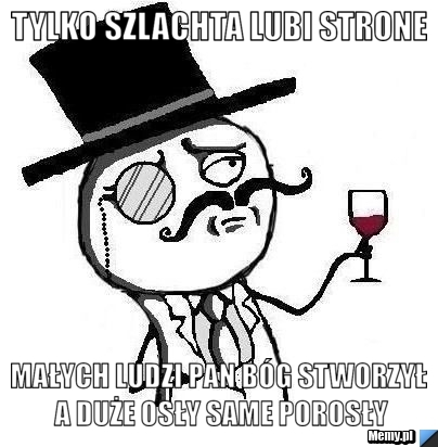 Tylko szlachta lubi strone Małych ludzi Pan Bóg stworzył a duże osły same porosły