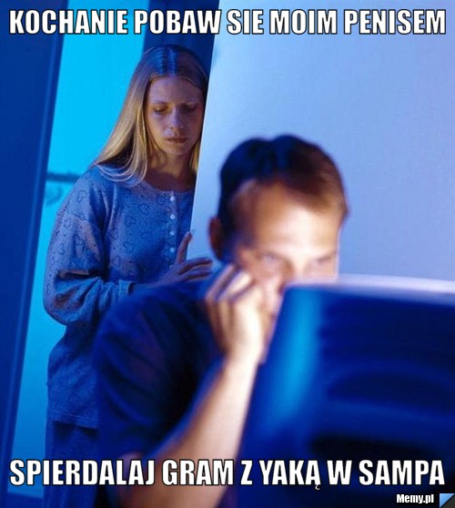 Kochanie pobaw sie moim penisem SPIERDALAJ GRAM Z YAKĄ W SAMPA