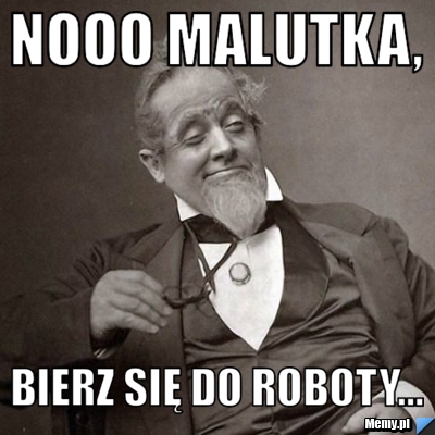 Nooo malutka, bierz się do roboty... - Memy.pl