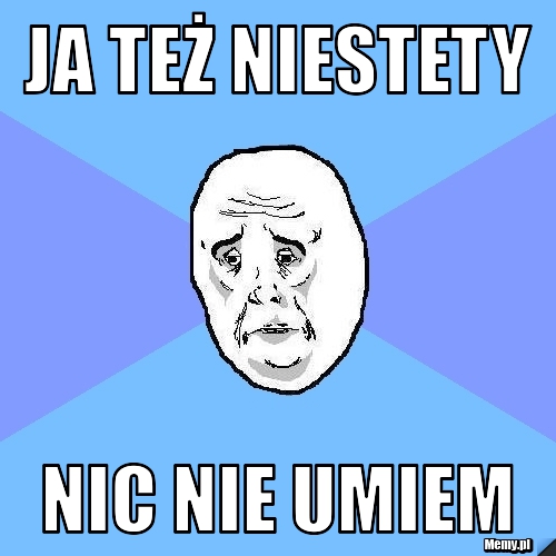 JA TEŻ NIESTETY NIC NIE UMIEM