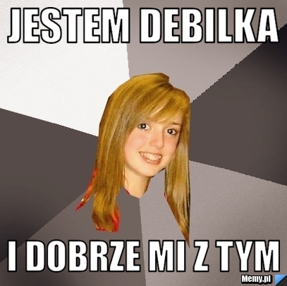 Jestem debilka i dobrze mi z tym