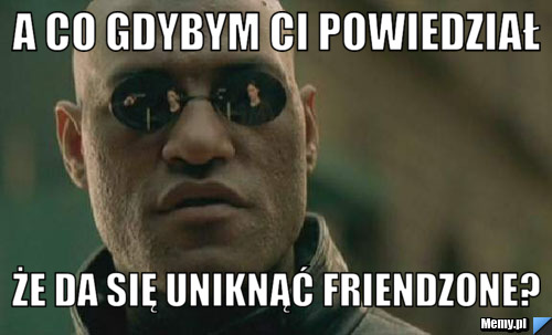 A co gdybym Ci powiedział że da się uniknąć friendzone?