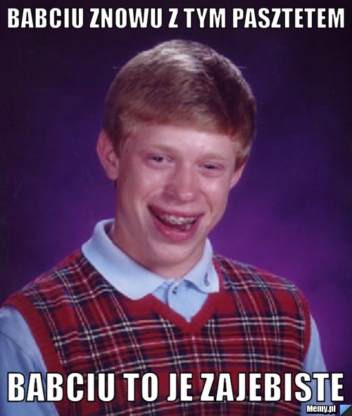 Babciu znowu z tym pasztetem babciu to je zajebiste 