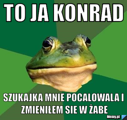 To ja Konrad szukajka mnie pocalowala i zmieniłem sie w żabe