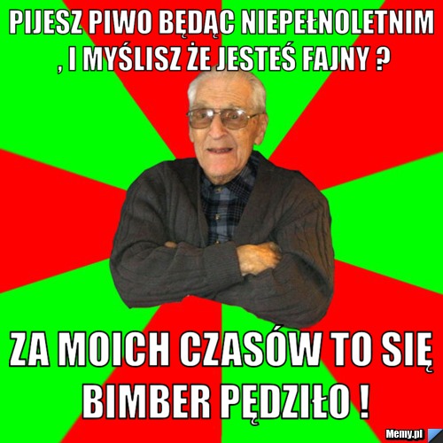 Pijesz piwo będąc niepełnoletnim , i myślisz że jesteś fajny ? Za moich czasów to się bimber pędziło !