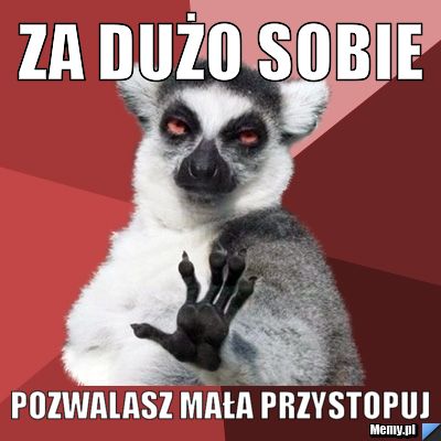 Za dużo sobie pozwalasz MAŁA przystopuj 