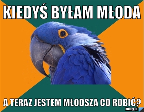 Kiedyś byłam młoda a teraz jestem młodsza co robić?