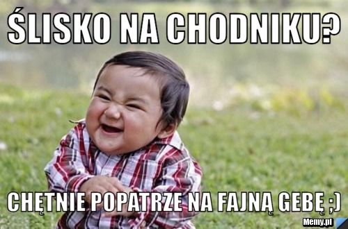 ślisko na chodniku? chętnie popatrze na fajną gebę ;)