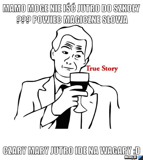 MAMO MOGE NIE IŚĆ JUTRO DO SZKOŁY ??? POWIEC MAGICZNE SŁOWA CZARY MARY JUTRO IDE NA WAGARY :d