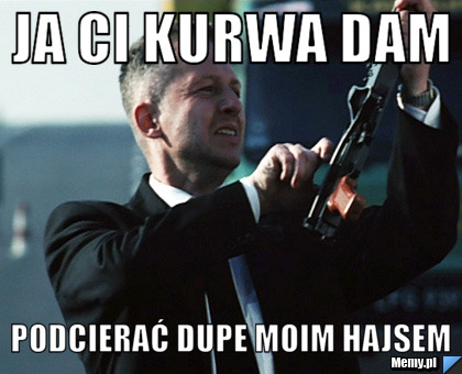 Ja Ci kurwa dam podcierać dupe moim hajsem