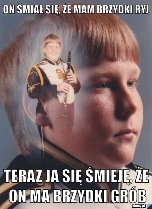On śmiał się, że mam brzydki ryj Teraz ja się śmieję, że on ma brzydki grób