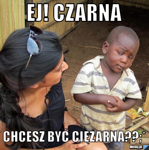 Ej! czarna chcesz być cięzarna??;*